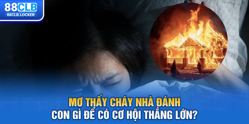 Mơ Thấy Cháy Nhà Đánh Con Gì Để Có Cơ Hội Thắng Lớn?