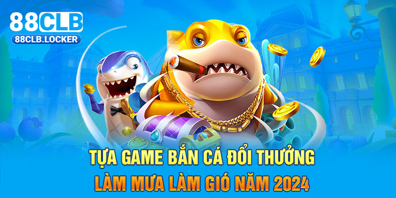 Tựa Game Bắn Cá Đổi Thưởng Làm Mưa Làm Gió Năm 2024